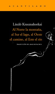 László Krasznahorkai: Al Norte la montaña, al Sur el lago, al Oeste el camino, al Este el río (2008, Acantilado)