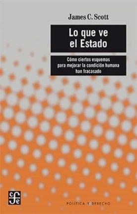 James C. Scott: LO QUE VE EL ESTADO - COMO CIERTOS ESQUEMAS PARA MEJORAR LA CONDICION HUMANA HAN FRACASADO (Spanish language, 2021)