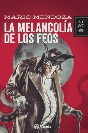 Mario Mendoza: La melancolía de los feos (2016, Editorial Planeta Colombiana, Planeta)