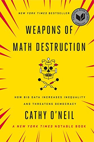 Cathy O'Neil: Weapons of Math Destruction: How Big Data Increases Inequality and Threatens Democracy (2016, Broadway Books)