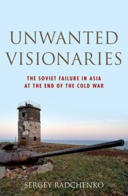 Sergey Radchenko: Unwanted Visionaries The Soviet Failure In Asia At The End Of The Cold War (2014, Oxford University Press Inc)