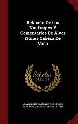 Alvar Nunez Cabeza De Vaca, Manuel Serrano y Sanz, Pedro Hernandez: Relacion de Los Naufragios y Comentarios de Alvar Nunez Cabeza de Vaca (2016)