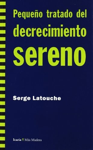 Serge Latouche: Pequeño tratado del decrecimiento sereno (2009, Icaria, ICARIA EDITORIAL, Icaria editorial)