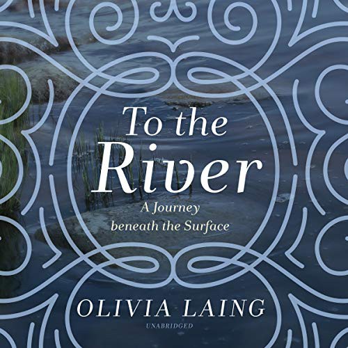 Olivia Laing: To the River (AudiobookFormat, 2019, Blackstone Audio, Blackstone Publishing)