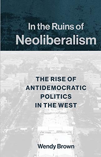 Wendy Brown: In the Ruins of Neoliberalism (2019, Columbia University Press)