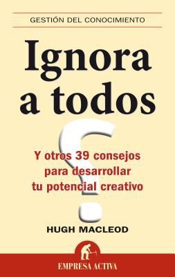 Hugo MacLeod: Ignora A Todos Y Otros 39 Consejos Para Desarrollar Tu Potencial Creativo